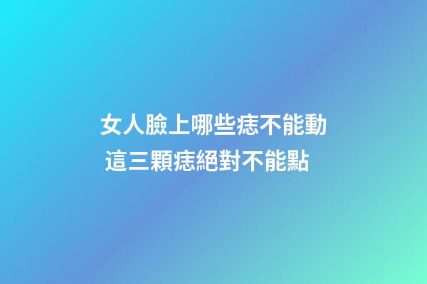 女人臉上哪些痣不能動 這三顆痣絕對不能點